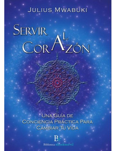 Servir al corazon:Una Guía de Conciencia Práctica Para Cambiar Tu Vida