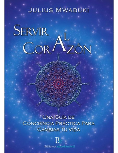 Servir al corazon:Una Guía de Conciencia Práctica Para Cambiar Tu Vida