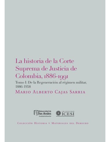 La Historia De La Corte Suprema De Justicia De Colombia, 1886-1991. Tomo I:De La Regeneración Al Régimen Militar, 1886-1958.