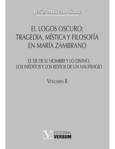 El logos oscuro: tragedia, mística y filosofía en María Zambrano TOMO II:El eje de El hombre y lo divino, los inéditos y los restos de un naufragio