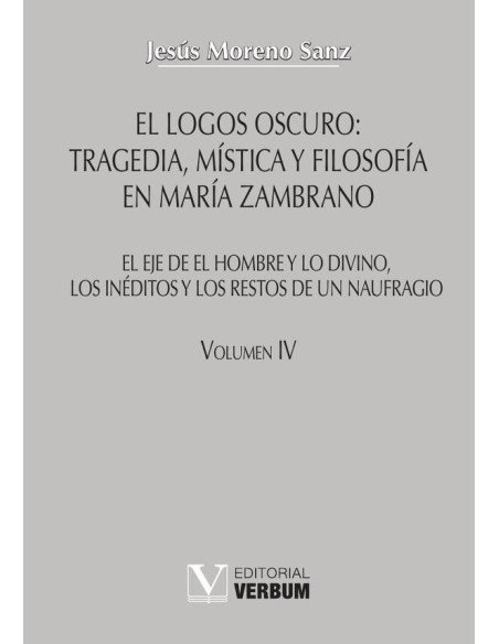El logos oscuro: tragedia, mística y filosofía en María Zambrano TOMO IV:El eje de El hombre y lo divino, los inéditos y los restos de un naufragio