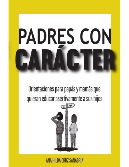 Padres con carácter:Orientaciones para papás y mamás que quieran educar asertivamente a sus hijos