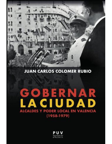 Gobernar la ciudad:Alcaldes y poder local en Valencia (1958-1979)