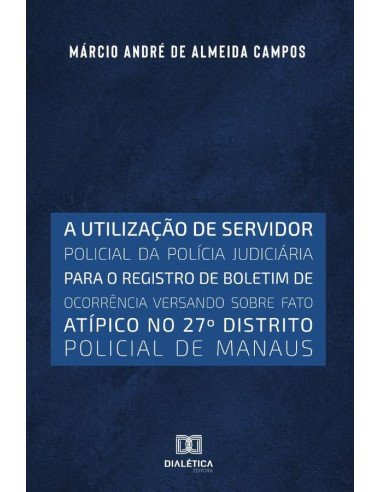 A utilização de servidor policial da polícia judiciária para o registro de boletim de ocorrência versando sobre fato atípico no 27o distrito policial de Manaus
