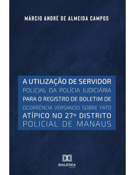 A utilização de servidor policial da polícia judiciária para o registro de boletim de ocorrência versando sobre fato atípico no 27o distrito policial de Manaus