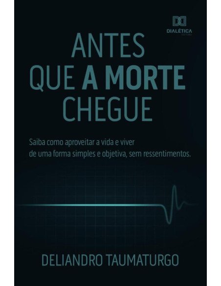 Antes que a morte chegue:saiba como aproveitar a vida e viver de uma forma simples e objetiva, sem ressentimentos
