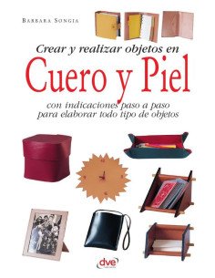 Crear y realizar objetos en cuero y piel:Con indicaciones paso a paso para elaborar todo tipo de objetos