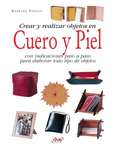 Crear y realizar objetos en cuero y piel:Con indicaciones paso a paso para elaborar todo tipo de objetos