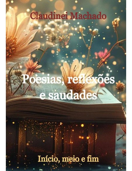Poesias, Reflexões E Saudades:Início, meio e fim