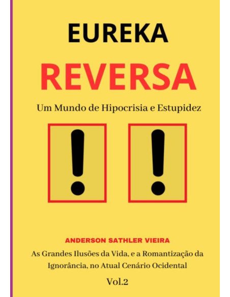 Eureka Reversa:Um Mundo de Hipocrisia e Estupidez As Grandes Ilusões da Vida, e a Romantização da Ignorância, no Atual Cenário Ocidental VOL.2