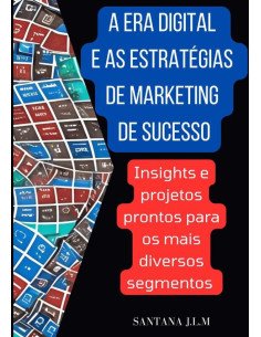 A Era Digital E As Estratégias De Marketing De Sucesso:Insights e projetos prontos para os mais diversos segmentos