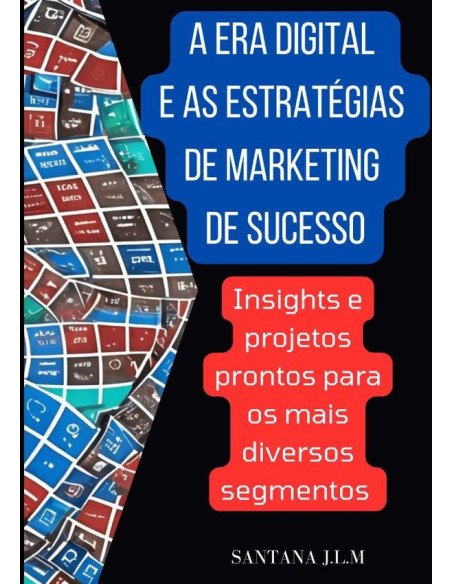 A Era Digital E As Estratégias De Marketing De Sucesso:Insights e projetos prontos para os mais diversos segmentos