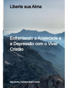 Liberte Sua Alma:Enfrentando a Ansiedade e a Depressão com o Viver Cristão