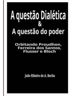 A Questão Dialética & A Questão Do Poder:Orbitando Proudhon, Ferreira dos Santos, Flusser e Bloch