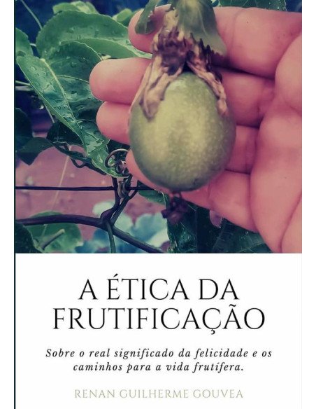 A Ética Da Frutificação:Sobre o real significado da felicidade e os caminhos para a vida frutífera