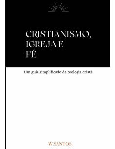 Cristianismo, Igreja E Fé:Um guia simplificado de teologia cristã