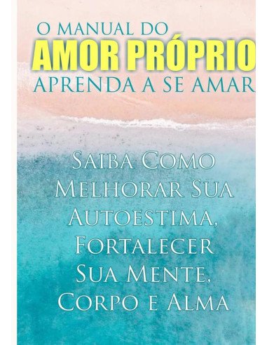 O Manual Do Amor Próprio:Aprenda a Se Amar - Saiba Como Melhorar Sua Autoestima, Fortalecer Sua Mente, Corpo e Alma