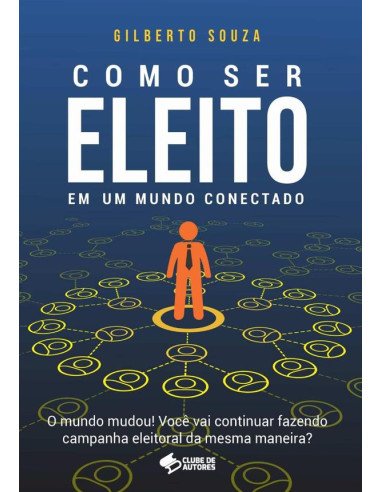 Como Ser Eleito Em Um Mundo Conectado:O mundo mudou! Você vai continuar fazendo campanha eleitoral da mesma maneira?