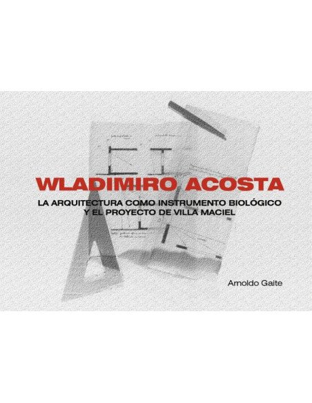 Wladimiro acosta (apaisado):LA ARQUITECTURA COMO INSTRUMENTO BIOLÓGICO Y EL PROYECTO DE VILLA MACIEL