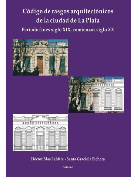 Código de rasgos arquitectónicos de la ciudad de La Plata. Tomo 1:Peíodo fines del sigloXIX, comienzos siglo XX