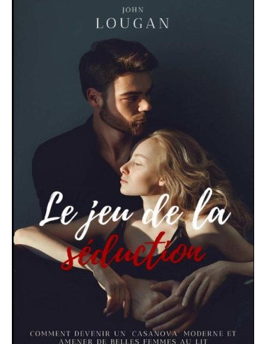 Le Jeu De La Séduction : Comment Devenir Un "casanova" Moderne Et Amener De Belles Femmes Au Lit.
