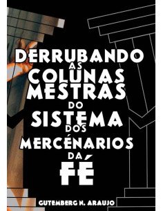 Derrubando As Colunas Mestras Do Sistema Dos Mercenários Da Fé:Um Manual de Combate ao Sistema Religioso Mercenário atuante no Brasil !