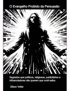 O Evangelho Proibido Da Persuasão:O Evangelho Proibido da Persuasão: Segredos que políticos, religiosos,publicitários e influenciadores não querem que você saiba.