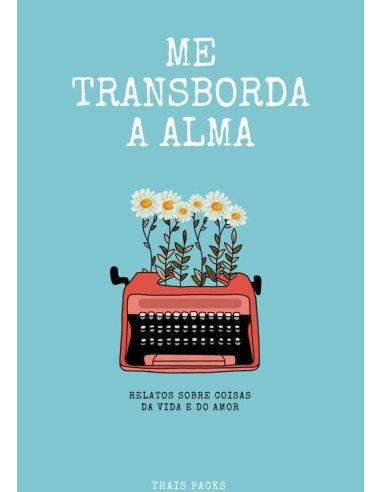 Me Transborda A Alma:Relatos sobre coisas da vida e do amor
