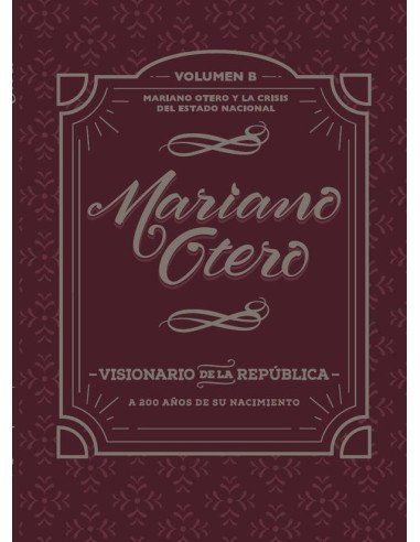 Mariano Otero, visionario de la República. A 200 años de su nacimiento:Mariano Otero y la crisis del Estado Nacional. Volumen B