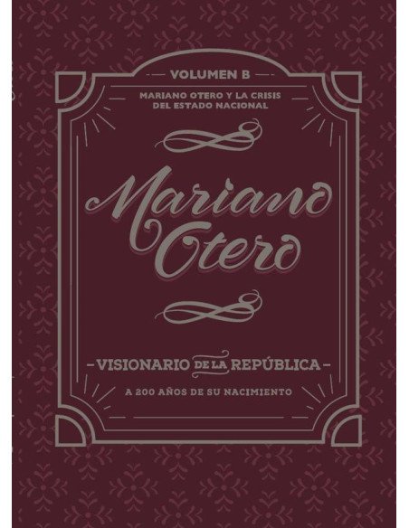 Mariano Otero, visionario de la República. A 200 años de su nacimiento:Mariano Otero y la crisis del Estado Nacional. Volumen B