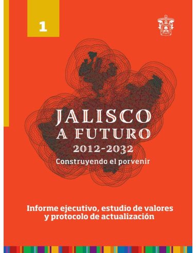 Jalisco a futuro 2012-2032. Construyendo el porvenir:Tomo 1. Informe ejecutivo, estudio de valores y protocolo de actualización