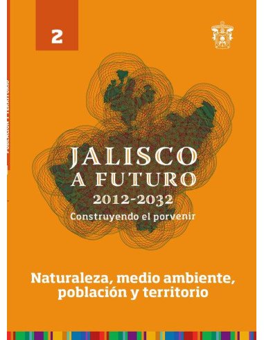 Jalisco a futuro 2012-2032. Construyendo el porvenir:Tomo 2. Naturaleza, medio ambiente, población y territorio