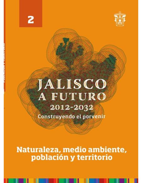 Jalisco a futuro 2012-2032. Construyendo el porvenir:Tomo 2. Naturaleza, medio ambiente, población y territorio