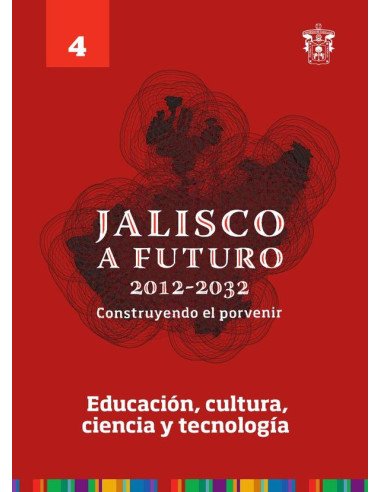Jalisco a futuro 2012-2032. Construyendo el porvenir:Tomo 4. Educación, cultura, ciencia y tecnología