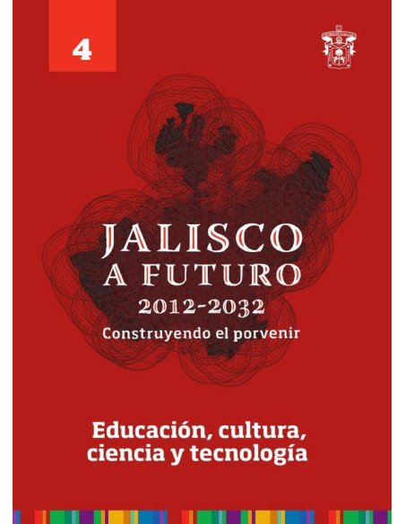 Jalisco a futuro 2012-2032. Construyendo el porvenir:Tomo 4. Educación, cultura, ciencia y tecnología