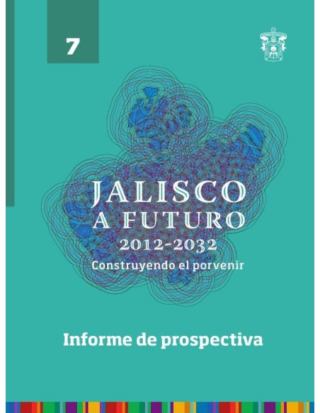 Jalisco a futuro 2012-2032. Construyendo al porvenir:Tomo 7. Informe de prospectiva