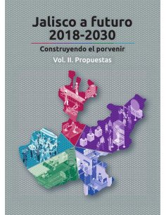 Jalisco a futuro 2018-2030. Vol II:Construyendo el porvenir. Vol. II. Propuestas