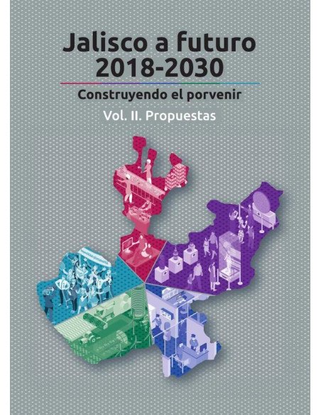 Jalisco a futuro 2018-2030. Vol II:Construyendo el porvenir. Vol. II. Propuestas