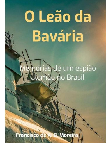 O Leão Da Bavária:Memórias de um espião alemão no Brasil