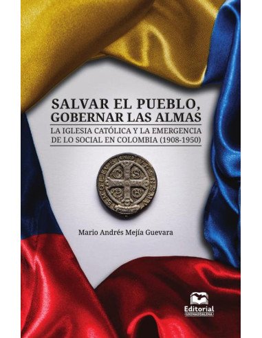 Salvar el pueblo, gobernar las almas:La Iglesia católica y la emergencia de lo social en Colombia (1908-1950)