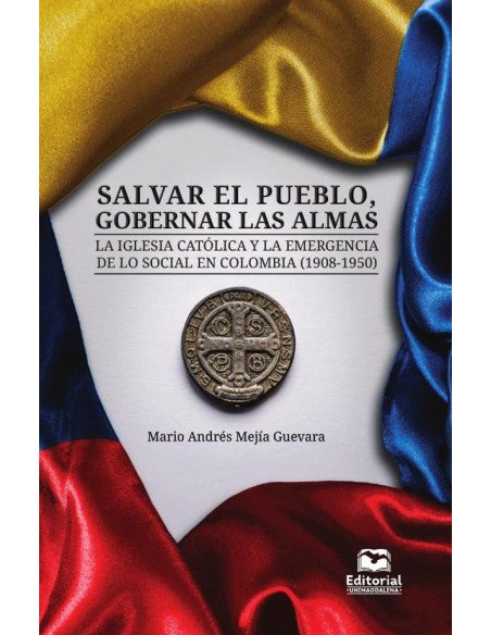 Salvar el pueblo, gobernar las almas:La Iglesia católica y la emergencia de lo social en Colombia (1908-1950)