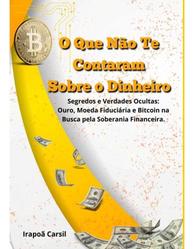 O Que Não Te Contaram Sobre O Dinheiro:Segredos e Verdades Ocultas: Ouro, Moeda Fiduciária e Bitcoin na Busca pela Soberania Financeira.