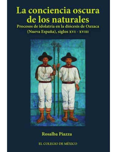 La conciencia oscura de los naturales.:Procesos de idolatría en la diócesis de Oaxaca (Nueva España), siglos XVI-XVIII