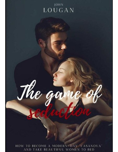 The Game Of Seduction: How To Become A Modern-day "casanova" And Take Beautiful Women To Bed.