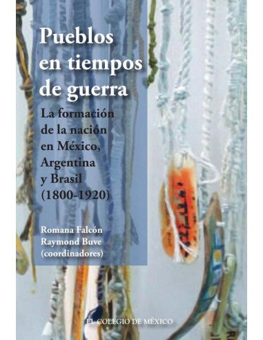 Pueblos en tiempos de guerra.:La formación de la nación en México, Argentina y Brasil (1800-1920)
