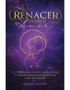 Renacer Desde el Amor:4 Poderosas Claves Para Sanar Y Transformar La Relación Con Mi Madre
