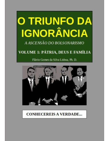 O Triunfo Da Ignorância:A Ascensão do Bolsonarismo. Volume 1: Pátria, Deus e Família