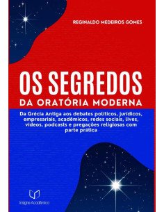 Os Segredos Da Oratória Moderna:Da Grécia Antiga aos debates políticos, jurídicos, empresariais, acadêmicos, redes sociais, lives, vídeos etc.