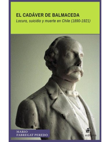 El cadáver de Balmaceda. Locura, suicidio y muerte en Chile (1890-1921)