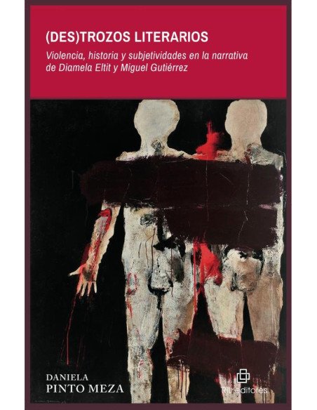(Des)trozos literarios. Violencia, historia y subjetividades en la narrativa de Diamela Eltit y Miguel Gutiérrez